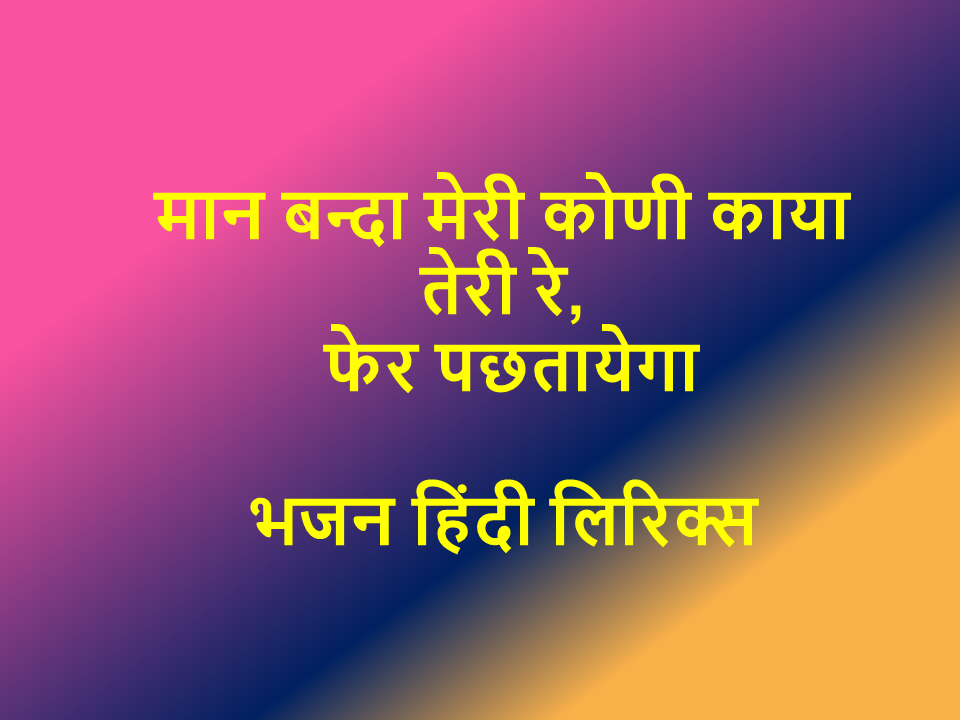 मान बन्दा मेरी कोणी काया तेरी रे, फेर पछतायेगा भजन हिंदी लिरिक्स